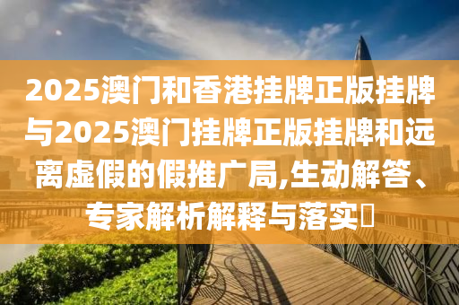 2025澳門和香港掛牌正版掛牌與2025澳門掛牌正版掛牌和遠(yuǎn)離虛假的假推廣局,生動(dòng)解答、專家解析解釋與落實(shí)?