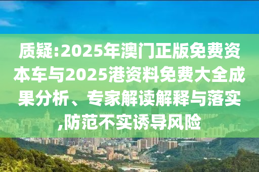 質(zhì)疑:2025年澳門正版免費(fèi)資本車與2025港資料免費(fèi)大全成果分析、專家解讀解釋與落實(shí),防范不實(shí)誘導(dǎo)風(fēng)險(xiǎn)