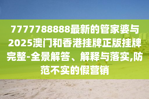 7777788888最新的管家婆與2025澳門和香港掛牌正版掛牌完整-全景解答、解釋與落實(shí),防范不實(shí)的假營(yíng)銷