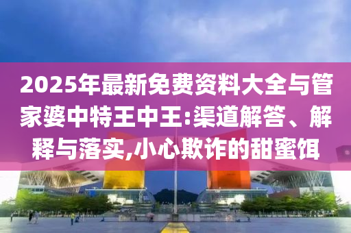 2025年最新免費(fèi)資料大全與管家婆中特王中王:渠道解答、解釋與落實(shí),小心欺詐的甜蜜餌