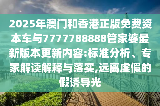 2025年澳門和香港正版免費(fèi)資本車與7777788888管家婆最新版本更新內(nèi)容:標(biāo)準(zhǔn)分析、專家解讀解釋與落實(shí),遠(yuǎn)離虛假的假誘導(dǎo)光