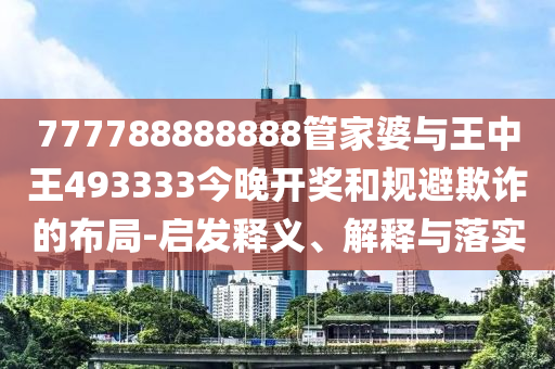 777788888888管家婆與王中王493333今晚開(kāi)獎(jiǎng)和規(guī)避欺詐的布局-啟發(fā)釋義、解釋與落實(shí)