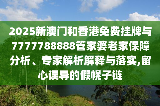2025新澳門和香港免費(fèi)掛牌與7777788888管家婆老家保障分析、專家解析解釋與落實(shí),留心誤導(dǎo)的假幌子鏈