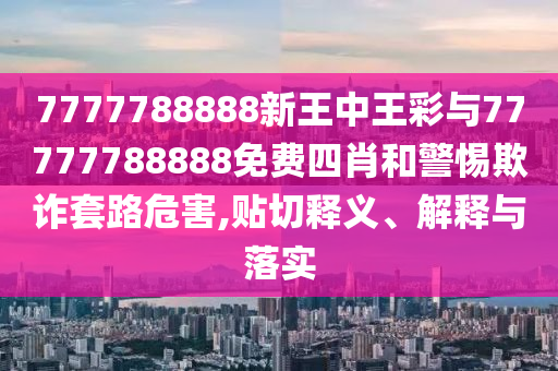 7777788888新王中王彩與77777788888免費(fèi)四肖和警惕欺詐套路危害,貼切釋義、解釋與落實(shí)