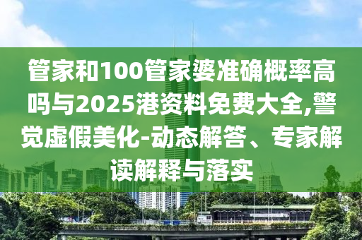 管家和100管家婆準(zhǔn)確概率高嗎與2025港資料免費(fèi)大全,警覺(jué)虛假美化-動(dòng)態(tài)解答、專家解讀解釋與落實(shí)