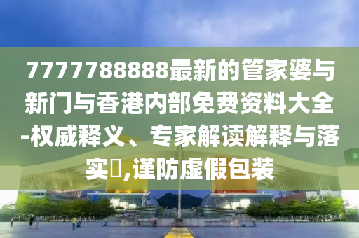 7777788888最新的管家婆與新門(mén)與香港內(nèi)部免費(fèi)資料大全-權(quán)威釋義、專家解讀解釋與落實(shí)?,謹(jǐn)防虛假包裝