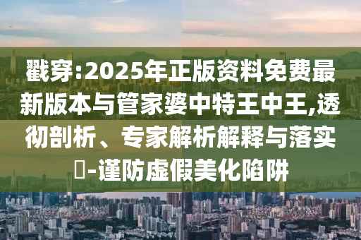 戳穿:2025年正版資料免費最新版本與管家婆中特王中王,透徹剖析、專家解析解釋與落實?-謹防虛假美化陷阱