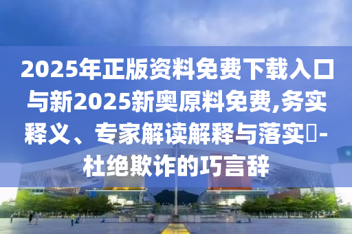 2025年正版資料免費(fèi)下載入口與新2025新奧原料免費(fèi),務(wù)實(shí)釋義、專家解讀解釋與落實(shí)?-杜絕欺詐的巧言辭