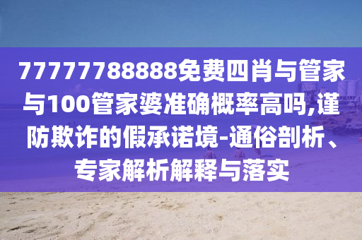 77777788888免費(fèi)四肖與管家與100管家婆準(zhǔn)確概率高嗎,謹(jǐn)防欺詐的假承諾境-通俗剖析、專家解析解釋與落實(shí)