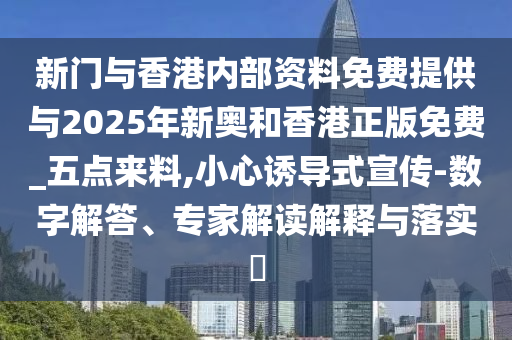 新門與香港內(nèi)部資料免費提供與2025年新奧和香港正版免費_五點來料,小心誘導(dǎo)式宣傳-數(shù)字解答、專家解讀解釋與落實?