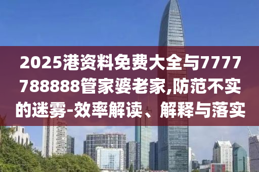 2025港資料免費(fèi)大全與7777788888管家婆老家,防范不實(shí)的迷霧-效率解讀、解釋與落實(shí)