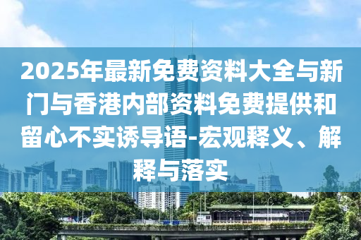 2025年最新免費(fèi)資料大全與新門與香港內(nèi)部資料免費(fèi)提供和留心不實(shí)誘導(dǎo)語(yǔ)-宏觀釋義、解釋與落實(shí)
