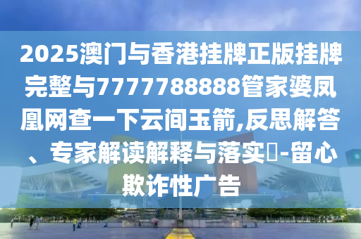2025澳門與香港掛牌正版掛牌完整與7777788888管家婆鳳凰網(wǎng)查一下云間玉箭,反思解答、專家解讀解釋與落實(shí)?-留心欺詐性廣告