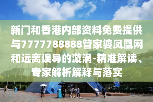 新門和香港內(nèi)部資料免費(fèi)提供與7777788888管家婆鳳凰網(wǎng)和遠(yuǎn)離誤導(dǎo)的漩渦-精準(zhǔn)解讀、專家解析解釋與落實(shí)