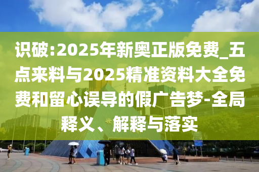 識(shí)破:2025年新奧正版免費(fèi)_五點(diǎn)來(lái)料與2025精準(zhǔn)資料大全免費(fèi)和留心誤導(dǎo)的假?gòu)V告夢(mèng)-全局釋義、解釋與落實(shí)