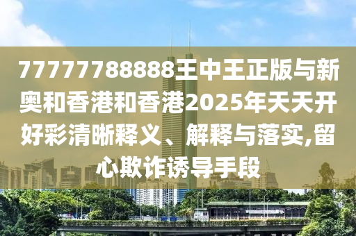 77777788888王中王正版與新奧和香港和香港2025年天天開(kāi)好彩清晰釋義、解釋與落實(shí),留心欺詐誘導(dǎo)手段