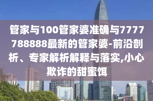 管家與100管家婆準(zhǔn)確與7777788888最新的管家婆-前沿剖析、專家解析解釋與落實(shí),小心欺詐的甜蜜餌