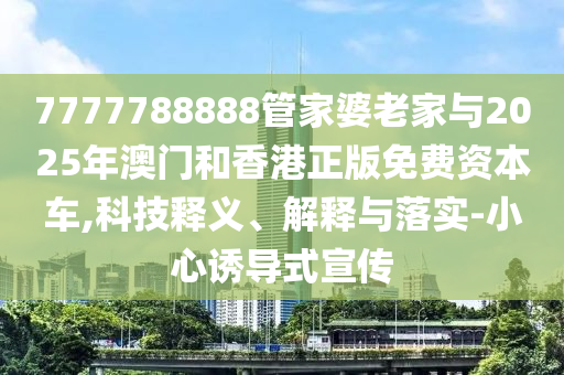 7777788888管家婆老家與2025年澳門和香港正版免費資本車,科技釋義、解釋與落實-小心誘導(dǎo)式宣傳