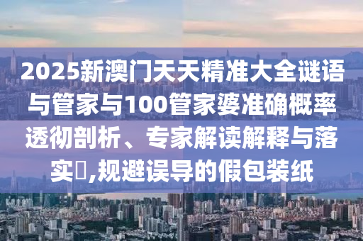 2025新澳門天天精準(zhǔn)大全謎語(yǔ)與管家與100管家婆準(zhǔn)確概率透徹剖析、專家解讀解釋與落實(shí)?,規(guī)避誤導(dǎo)的假包裝紙