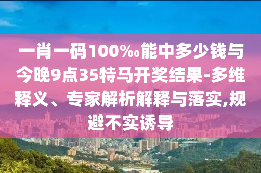 一肖一碼100‰能中多少錢與今晚9點35特馬開獎結果-多維釋義、專家解析解釋與落實,規(guī)避不實誘導
