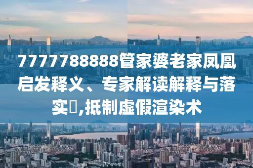 7777788888管家婆老家鳳凰啟發(fā)釋義、專家解讀解釋與落實(shí)?,抵制虛假渲染術(shù)