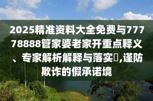 2025精準資料大全免費與77778888管家婆老家開重點釋義、專家解析解釋與落實?,謹防欺詐的假承諾境