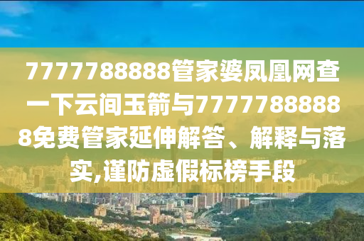 7777788888管家婆鳳凰網查一下云間玉箭與77777888888免費管家延伸解答、解釋與落實,謹防虛假標榜手段