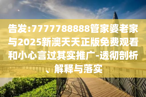 告發(fā):7777788888管家婆老家與2025新澳天天正版免費(fèi)觀看和小心言過其實(shí)推廣-透徹剖析、解釋與落實(shí)