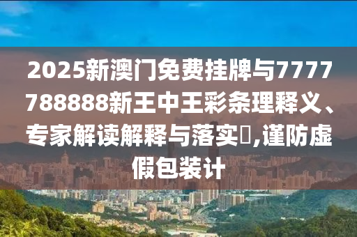 2025新澳門免費掛牌與7777788888新王中王彩條理釋義、專家解讀解釋與落實?,謹防虛假包裝計