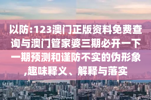以防:123澳門正版資料免費查詢與澳門管家婆三期必開一下一期預測和謹防不實的偽形象,趣味釋義、解釋與落實