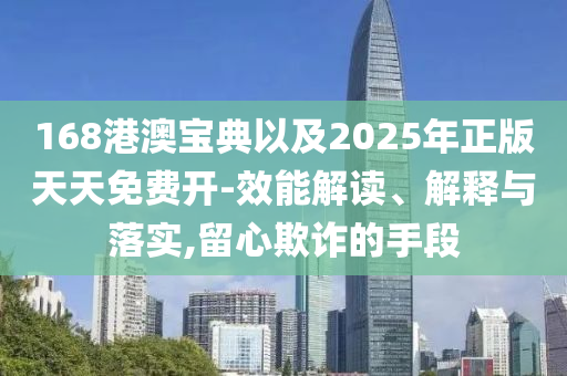 168港澳寶典以及2025年正版天天免費開-效能解讀、解釋與落實,留心欺詐的手段