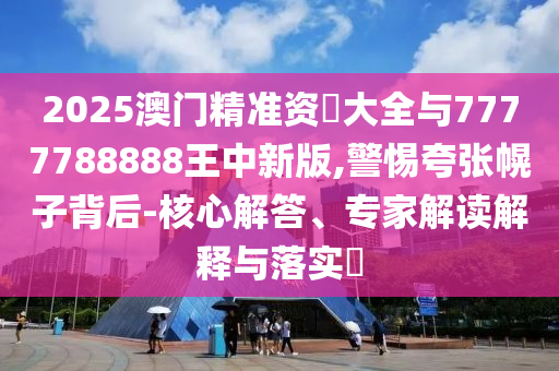 2025澳門精準資枓大全與7777788888王中新版,警惕夸張幌子背后-核心解答、專家解讀解釋與落實?