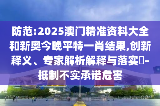 防范:2025澳門精準資料大全和新奧今晚平特一肖結(jié)果,創(chuàng)新釋義、專家解析解釋與落實?-抵制不實承諾危害
