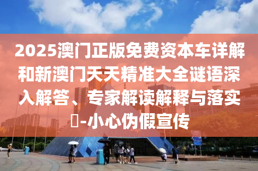 2025澳門正版免費資本車詳解和新澳門天天精準大全謎語深入解答、專家解讀解釋與落實?-小心偽假宣傳