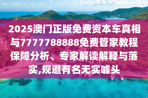 2025澳門正版免費資本車真相與7777788888免費管家教程保障分析、專家解讀解釋與落實,規(guī)避有名無實噱頭