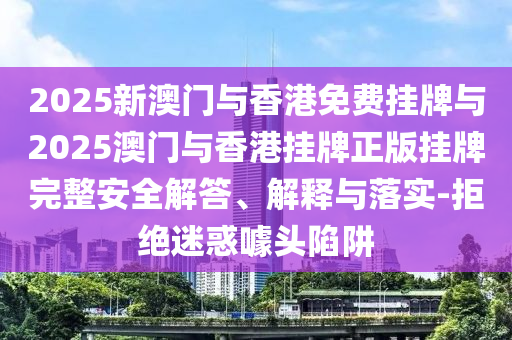 2025新澳門與香港免費掛牌與2025澳門與香港掛牌正版掛牌完整安全解答、解釋與落實-拒絕迷惑噱頭陷阱