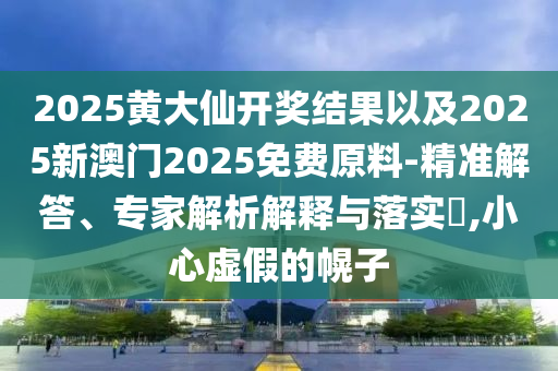 2025黃大仙開獎結(jié)果以及2025新澳門2025免費原料-精準解答、專家解析解釋與落實?,小心虛假的幌子