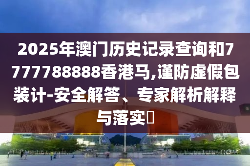 2025年澳門歷史記錄查詢和7777788888香港馬,謹(jǐn)防虛假包裝計(jì)-安全解答、專家解析解釋與落實(shí)?
