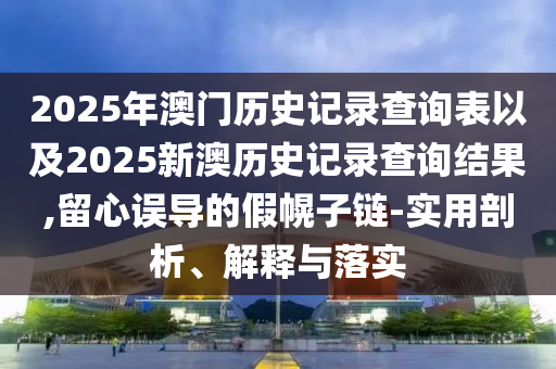 2025年澳門歷史記錄查詢表以及2025新澳歷史記錄查詢結(jié)果,留心誤導(dǎo)的假幌子鏈-實(shí)用剖析、解釋與落實(shí)