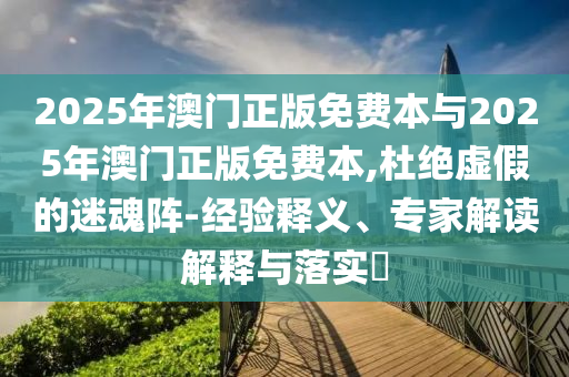2025年澳門(mén)正版免費(fèi)本與2025年澳門(mén)正版免費(fèi)本,杜絕虛假的迷魂陣-經(jīng)驗(yàn)釋義、專(zhuān)家解讀解釋與落實(shí)?