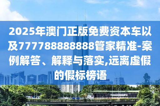 2025年澳門正版免費資本車以及777788888888管家精準-案例解答、解釋與落實,遠離虛假的假標榜語
