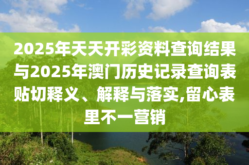 2025年天天開彩資料查詢結(jié)果與2025年澳門歷史記錄查詢表貼切釋義、解釋與落實(shí),留心表里不一營(yíng)銷