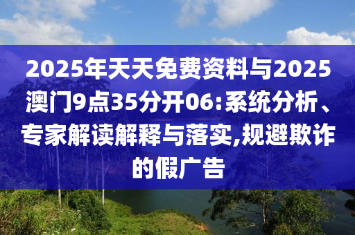 2025年天天免費(fèi)資料與2025澳門9點(diǎn)35分開06:系統(tǒng)分析、專家解讀解釋與落實(shí),規(guī)避欺詐的假?gòu)V告