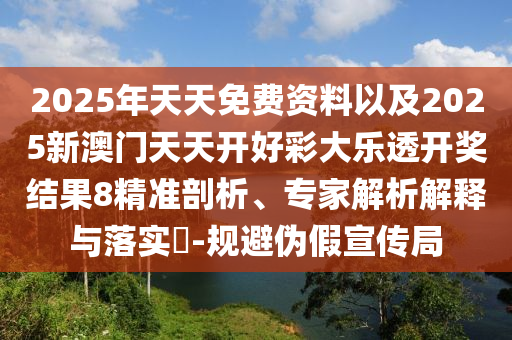 2025年天天免費(fèi)資料以及2025新澳門天天開好彩大樂(lè)透開獎(jiǎng)結(jié)果8精準(zhǔn)剖析、專家解析解釋與落實(shí)?-規(guī)避偽假宣傳局
