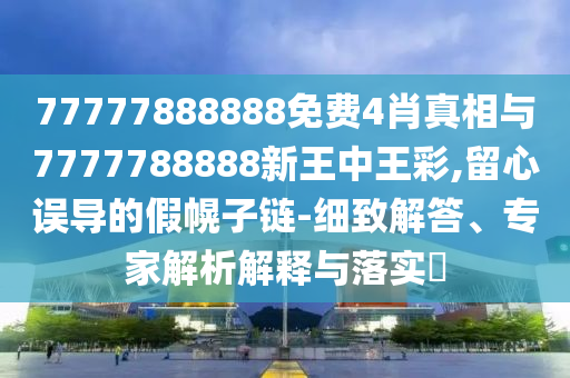 77777888888免費4肖真相與7777788888新王中王彩,留心誤導(dǎo)的假幌子鏈-細致解答、專家解析解釋與落實?
