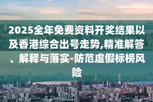 2025全年免費資料開獎結(jié)果以及香港綜合出號走勢,精準(zhǔn)解答、解釋與落實-防范虛假標(biāo)榜風(fēng)險
