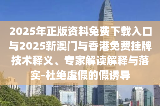 2025年正版資料免費下載入口與2025新澳門與香港免費掛牌技術(shù)釋義、專家解讀解釋與落實-杜絕虛假的假誘導(dǎo)