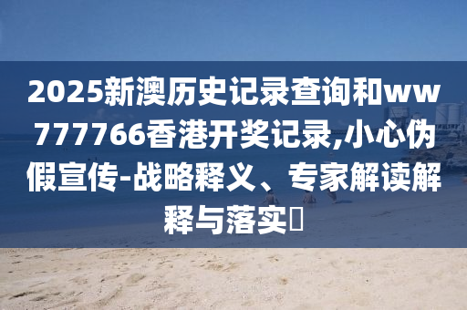 2025新澳歷史記錄查詢和ww777766香港開獎(jiǎng)記錄,小心偽假宣傳-戰(zhàn)略釋義、專家解讀解釋與落實(shí)?