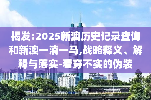揭發(fā):2025新澳歷史記錄查詢和新澳一消一馬,戰(zhàn)略釋義、解釋與落實-看穿不實的偽裝
