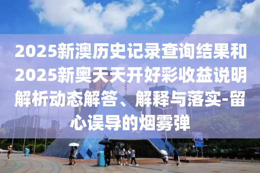 2025新澳歷史記錄查詢結(jié)果和2025新奧天天開(kāi)好彩收益說(shuō)明解析動(dòng)態(tài)解答、解釋與落實(shí)-留心誤導(dǎo)的煙霧彈